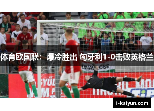 体育欧国联：爆冷胜出 匈牙利1-0击败英格兰